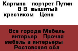 Картина - портрет Путин В.В. вышитый крестиком › Цена ­ 15 000 - Все города Мебель, интерьер » Прочая мебель и интерьеры   . Ростовская обл.,Донецк г.